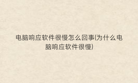 “电脑响应软件很慢怎么回事(为什么电脑响应软件很慢)