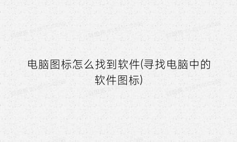 “电脑图标怎么找到软件(寻找电脑中的软件图标)