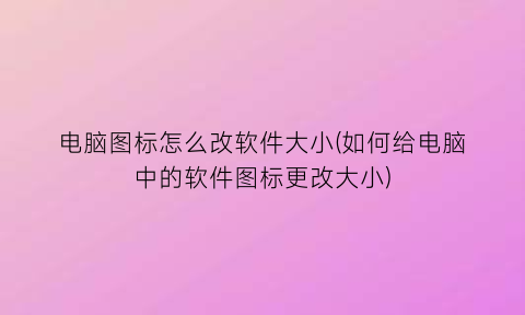 电脑图标怎么改软件大小(如何给电脑中的软件图标更改大小)