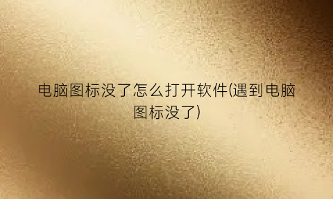 “电脑图标没了怎么打开软件(遇到电脑图标没了)