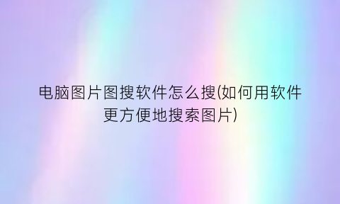 电脑图片图搜软件怎么搜(如何用软件更方便地搜索图片)