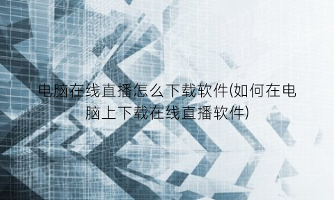 “电脑在线直播怎么下载软件(如何在电脑上下载在线直播软件)