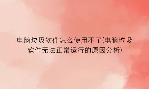 电脑垃圾软件怎么使用不了(电脑垃圾软件无法正常运行的原因分析)