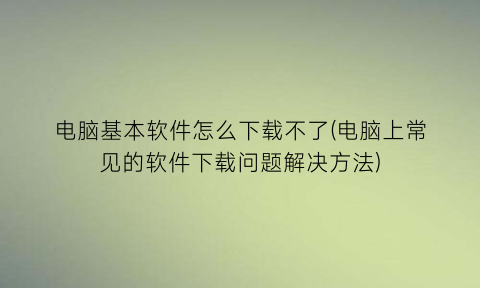 电脑基本软件怎么下载不了(电脑上常见的软件下载问题解决方法)