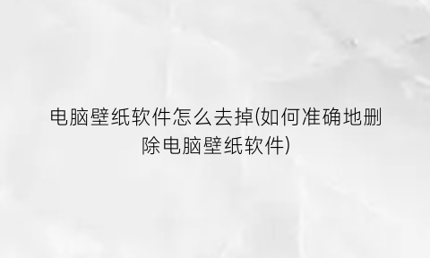 “电脑壁纸软件怎么去掉(如何准确地删除电脑壁纸软件)