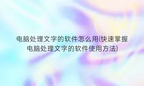 电脑处理文字的软件怎么用(快速掌握电脑处理文字的软件使用方法)