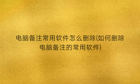 电脑备注常用软件怎么删除(如何删除电脑备注的常用软件)