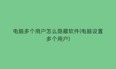 电脑多个用户怎么隐藏软件(电脑设置多个用户)