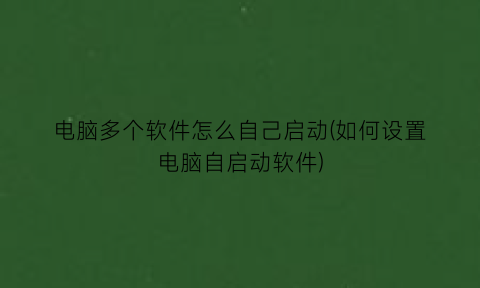 “电脑多个软件怎么自己启动(如何设置电脑自启动软件)