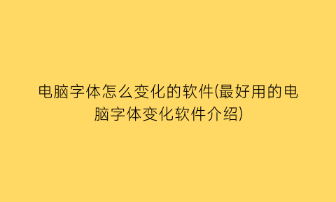 电脑字体怎么变化的软件(最好用的电脑字体变化软件介绍)