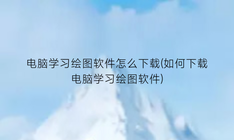 “电脑学习绘图软件怎么下载(如何下载电脑学习绘图软件)