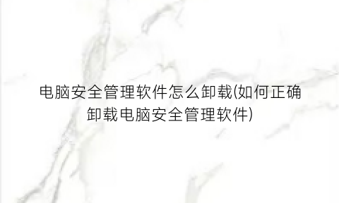 电脑安全管理软件怎么卸载(如何正确卸载电脑安全管理软件)