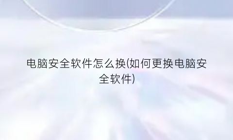 电脑安全软件怎么换(如何更换电脑安全软件)