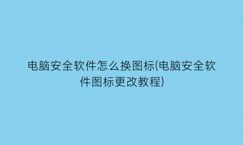 电脑安全软件怎么换图标(电脑安全软件图标更改教程)