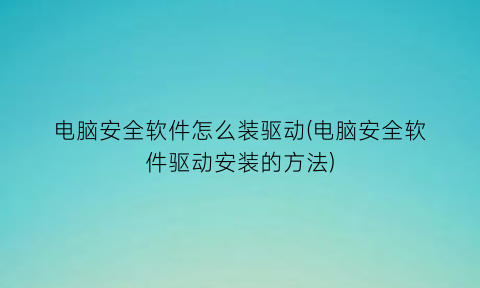 电脑安全软件怎么装驱动(电脑安全软件驱动安装的方法)