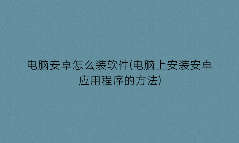 电脑安卓怎么装软件(电脑上安装安卓应用程序的方法)