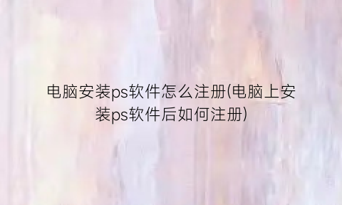 “电脑安装ps软件怎么注册(电脑上安装ps软件后如何注册)