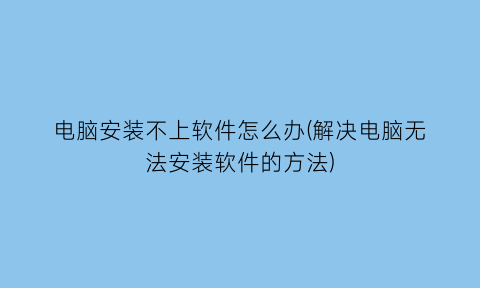 “电脑安装不上软件怎么办(解决电脑无法安装软件的方法)