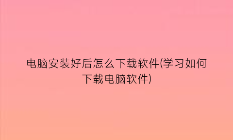 电脑安装好后怎么下载软件(学习如何下载电脑软件)