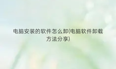 “电脑安装的软件怎么卸(电脑软件卸载方法分享)