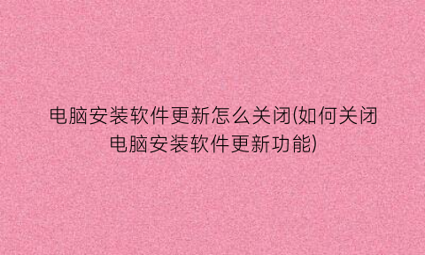电脑安装软件更新怎么关闭(如何关闭电脑安装软件更新功能)