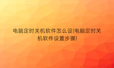 “电脑定时关机软件怎么设(电脑定时关机软件设置步骤)