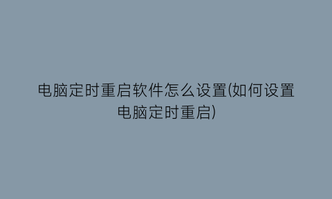 “电脑定时重启软件怎么设置(如何设置电脑定时重启)