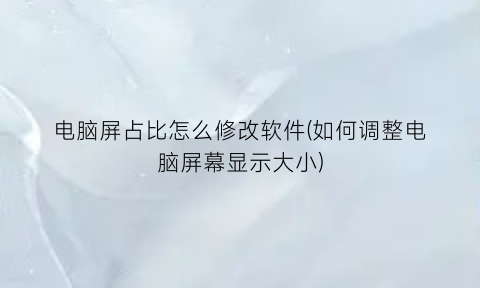 “电脑屏占比怎么修改软件(如何调整电脑屏幕显示大小)