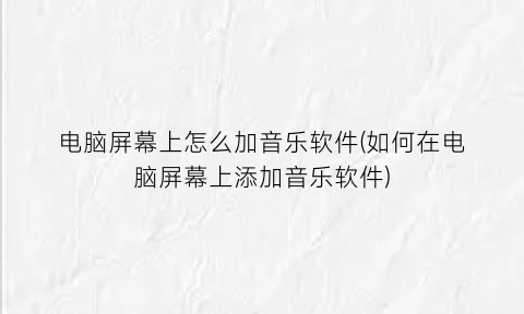 “电脑屏幕上怎么加音乐软件(如何在电脑屏幕上添加音乐软件)