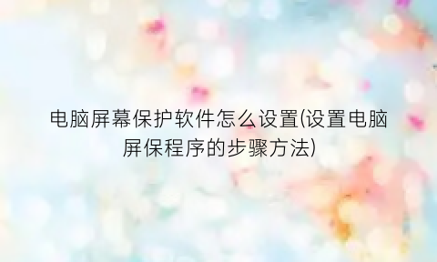 电脑屏幕保护软件怎么设置(设置电脑屏保程序的步骤方法)