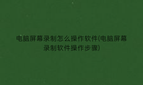 “电脑屏幕录制怎么操作软件(电脑屏幕录制软件操作步骤)