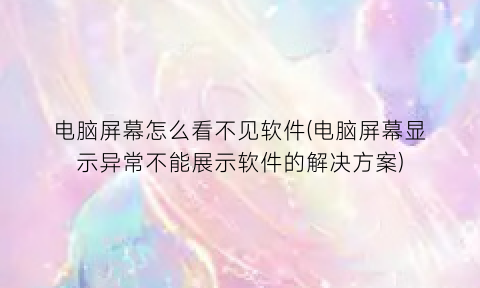 电脑屏幕怎么看不见软件(电脑屏幕显示异常不能展示软件的解决方案)