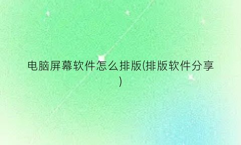 “电脑屏幕软件怎么排版(排版软件分享)