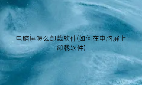 “电脑屏怎么卸载软件(如何在电脑屏上卸载软件)