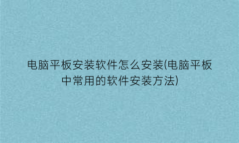 “电脑平板安装软件怎么安装(电脑平板中常用的软件安装方法)