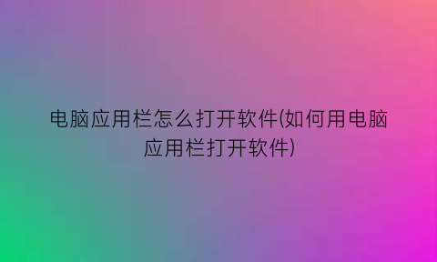 “电脑应用栏怎么打开软件(如何用电脑应用栏打开软件)