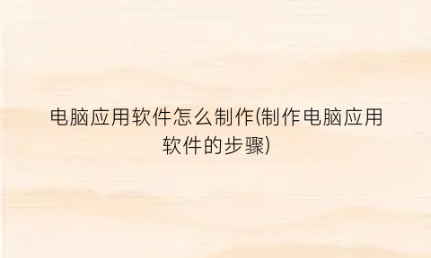 “电脑应用软件怎么制作(制作电脑应用软件的步骤)