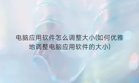 电脑应用软件怎么调整大小(如何优雅地调整电脑应用软件的大小)