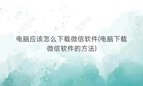 电脑应该怎么下载微信软件(电脑下载微信软件的方法)