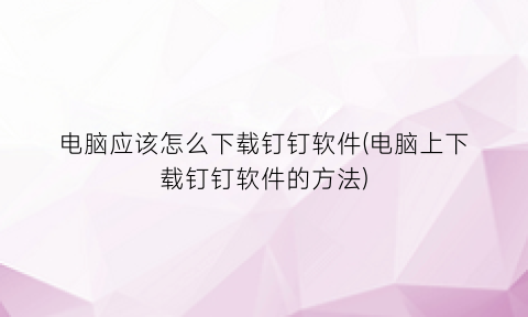 “电脑应该怎么下载钉钉软件(电脑上下载钉钉软件的方法)