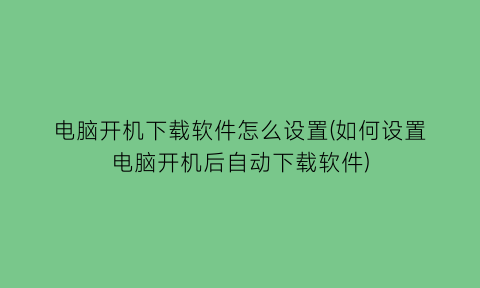 电脑开机下载软件怎么设置(如何设置电脑开机后自动下载软件)