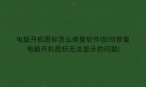 “电脑开机图标怎么修复软件(如何修复电脑开机图标无法显示的问题)