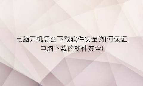“电脑开机怎么下载软件安全(如何保证电脑下载的软件安全)
