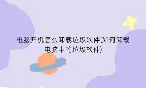 电脑开机怎么卸载垃圾软件(如何卸载电脑中的垃圾软件)