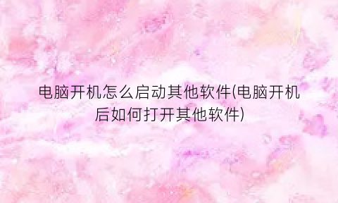 “电脑开机怎么启动其他软件(电脑开机后如何打开其他软件)