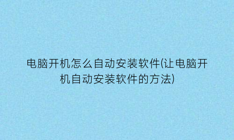 “电脑开机怎么自动安装软件(让电脑开机自动安装软件的方法)