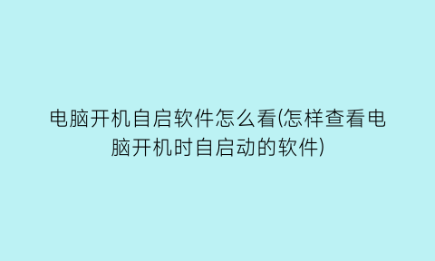 “电脑开机自启软件怎么看(怎样查看电脑开机时自启动的软件)