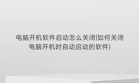 电脑开机软件启动怎么关闭(如何关闭电脑开机时自动启动的软件)