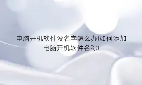 电脑开机软件没名字怎么办(如何添加电脑开机软件名称)