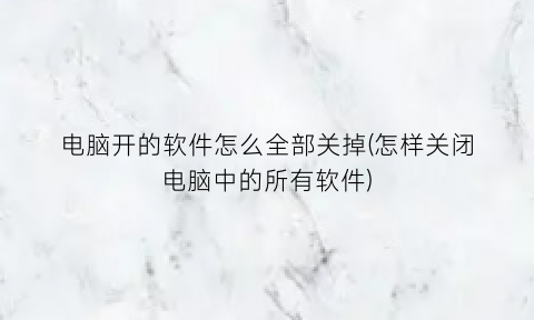 “电脑开的软件怎么全部关掉(怎样关闭电脑中的所有软件)